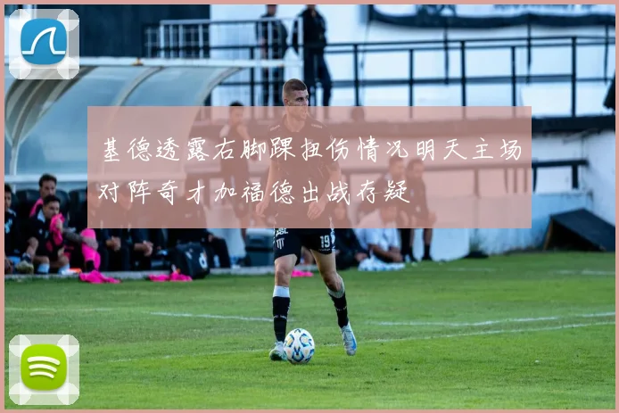 基德透露右脚踝扭伤情况明天主场对阵奇才加福德出战存疑