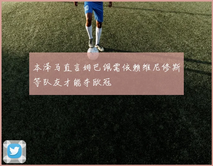 本泽马直言姆巴佩需依赖维尼修斯等队友才能夺欧冠