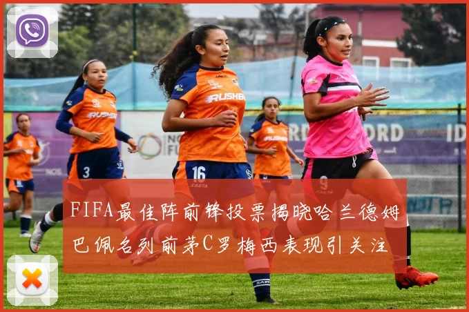 FIFA最佳阵前锋投票揭晓哈兰德姆巴佩名列前茅C罗梅西表现引关注