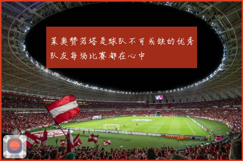 莱奥赞若塔是球队不可或缺的优秀队友每场比赛都在心中