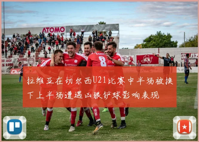 拉维亚在切尔西U21比赛中半场被换下上半场遭遇凶狠铲球影响表现