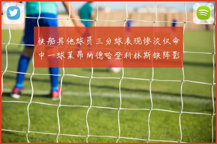 快船其他球员三分球表现惨淡仅命中一球莱昂纳德哈登科林斯缺阵影响显著
