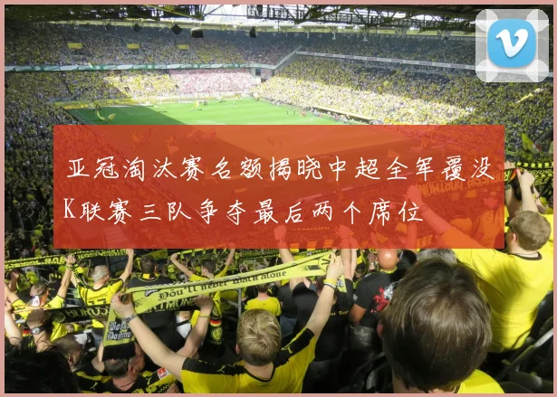 亚冠淘汰赛名额揭晓中超全军覆没K联赛三队争夺最后两个席位