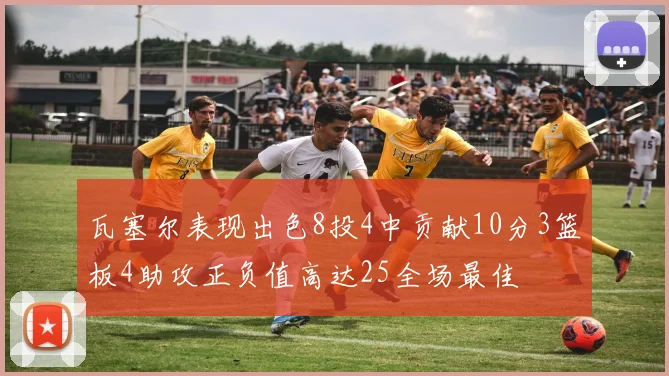 瓦塞尔表现出色8投4中贡献10分3篮板4助攻正负值高达25全场最佳