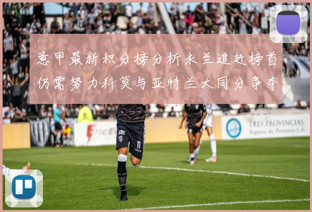意甲最新积分榜分析米兰追赶榜首仍需努力科莫与亚特兰大同分争夺前列