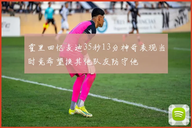霍里回忆麦迪35秒13分神奇表现当时竟希望换其他队友防守他