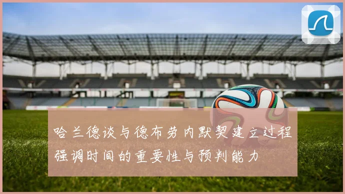 哈兰德谈与德布劳内默契建立过程强调时间的重要性与预判能力