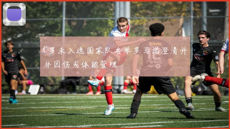 C罗未入选国家队名单罗马诺澄清并非因伤或体能管理