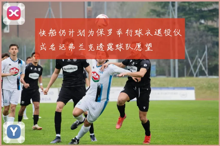 快船仍计划为保罗举行球衣退役仪式名记弗兰克透露球队愿望