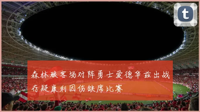 森林狼客场对阵勇士爱德华兹出战存疑康利因伤缺席比赛