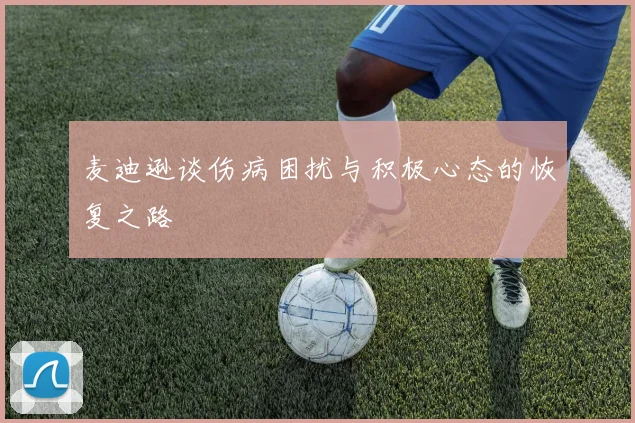 麦迪逊谈伤病困扰与积极心态的恢复之路