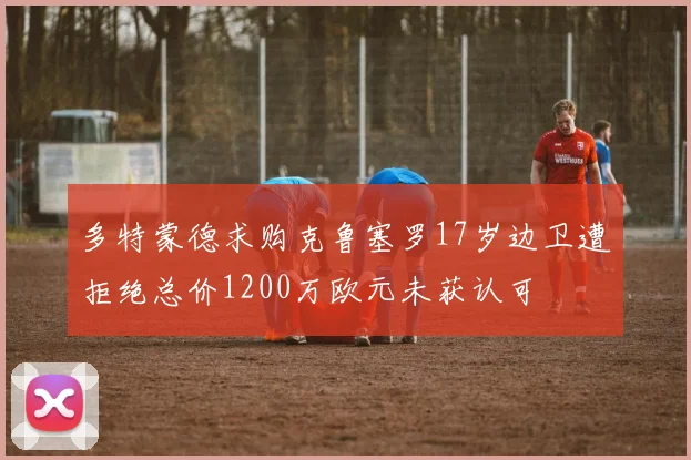 多特蒙德求购克鲁塞罗17岁边卫遭拒绝总价1200万欧元未获认可