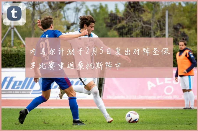 内马尔计划于2月5日复出对阵圣保罗比赛重返桑托斯阵中