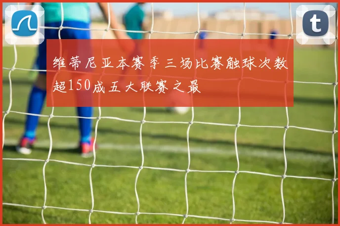 维蒂尼亚本赛季三场比赛触球次数超150成五大联赛之最