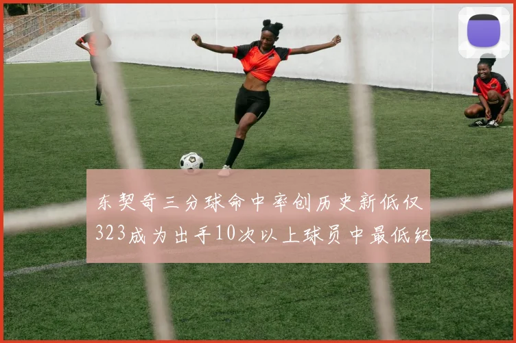 东契奇三分球命中率创历史新低仅323成为出手10次以上球员中最低纪录