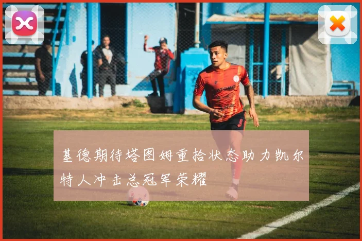 基德期待塔图姆重拾状态助力凯尔特人冲击总冠军荣耀