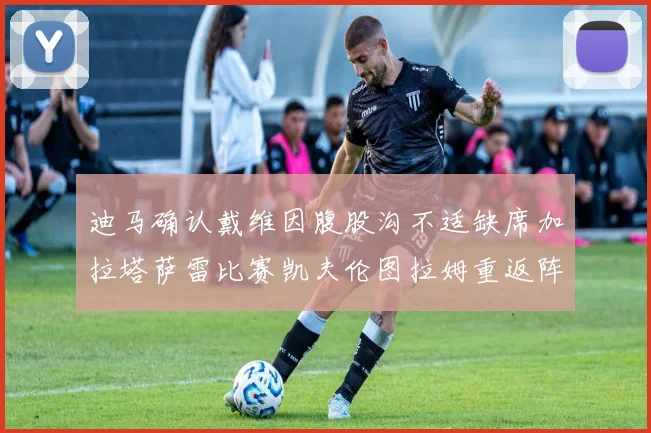 迪马确认戴维因腹股沟不适缺席加拉塔萨雷比赛凯夫伦图拉姆重返阵容
