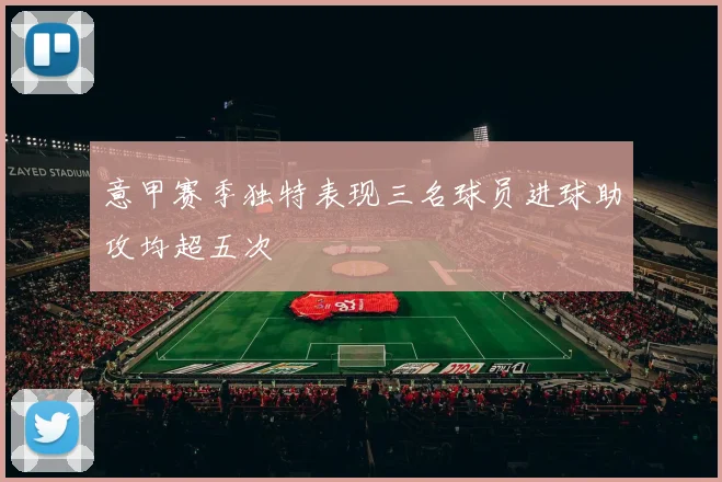 意甲赛季独特表现三名球员进球助攻均超五次