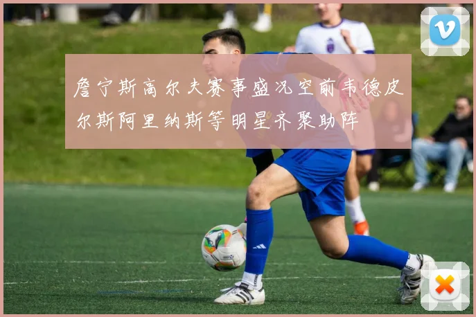 詹宁斯高尔夫赛事盛况空前韦德皮尔斯阿里纳斯等明星齐聚助阵