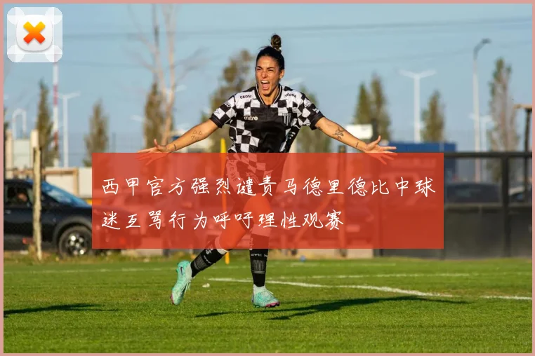 西甲官方强烈谴责马德里德比中球迷互骂行为呼吁理性观赛