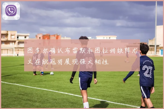 图多尔确认布雷默和图拉姆缺阵尤文在欧冠将展现强大韧性