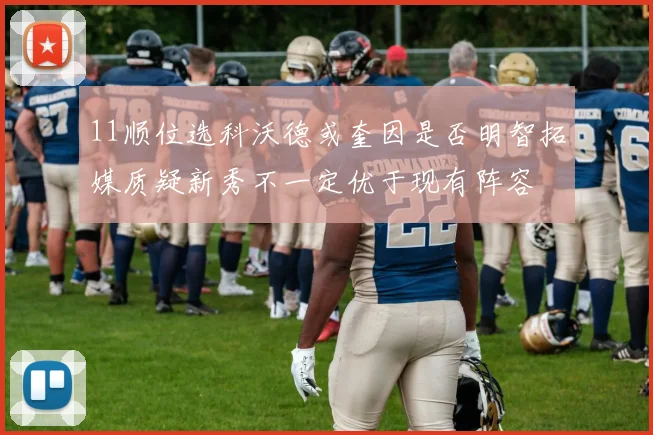 11顺位选科沃德或奎因是否明智拓媒质疑新秀不一定优于现有阵容