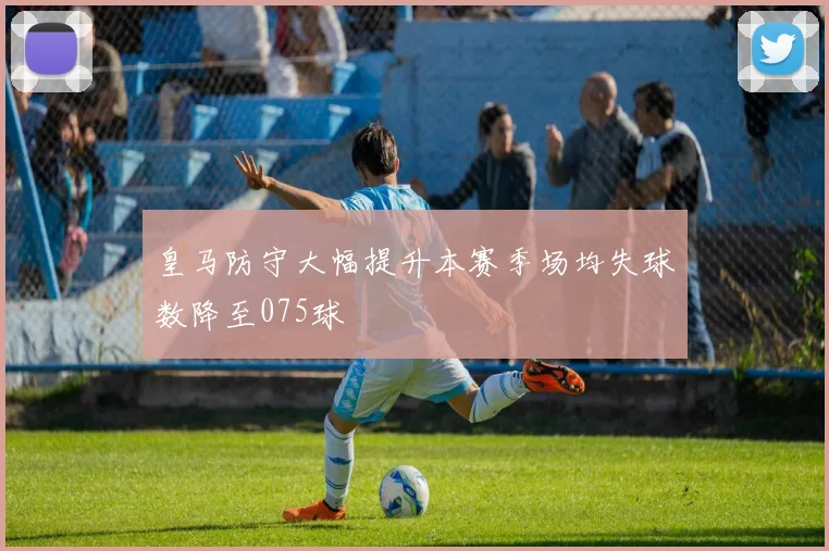 皇马防守大幅提升本赛季场均失球数降至075球