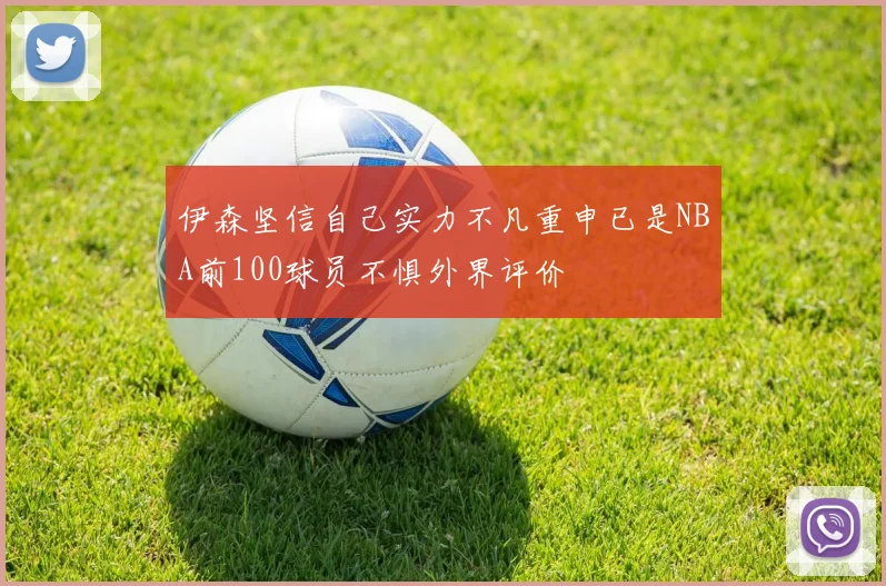 伊森坚信自己实力不凡重申已是NBA前100球员不惧外界评价