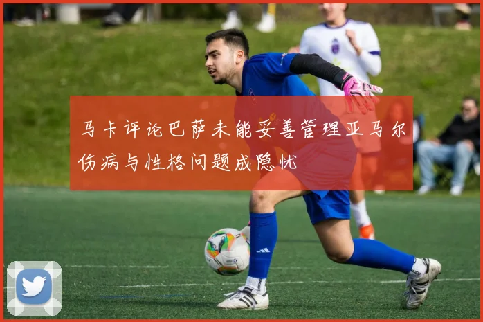 马卡评论巴萨未能妥善管理亚马尔伤病与性格问题成隐忧