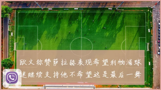 欧文称赞萨拉赫表现希望利物浦球迷继续支持他不希望这是最后一舞