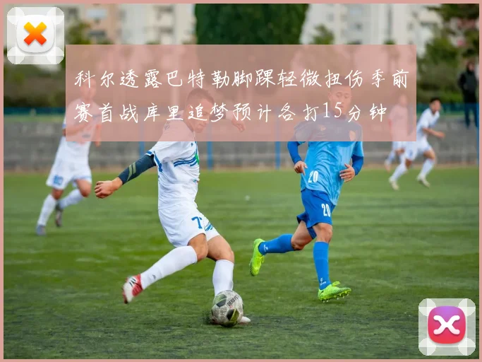 科尔透露巴特勒脚踝轻微扭伤季前赛首战库里追梦预计各打15分钟